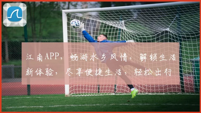 江南APP，畅游水乡风情，解锁生活新体验，尽享便捷生活，轻松出行，必看攻略