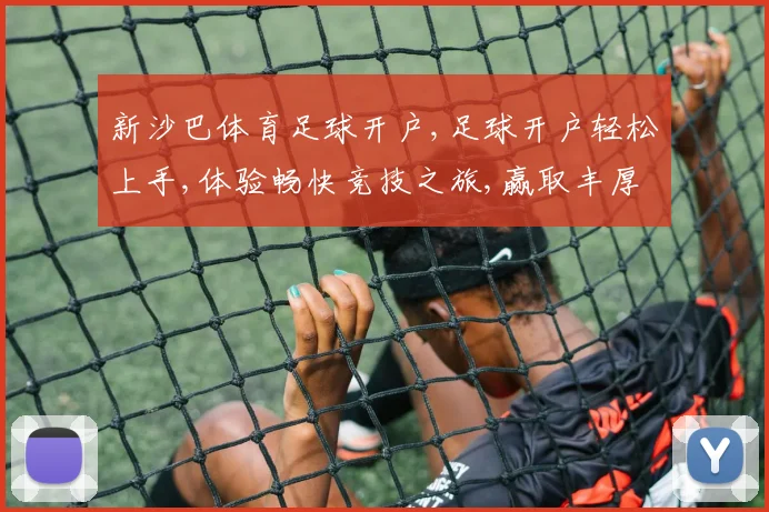 新沙巴体育足球开户,足球开户轻松上手,体验畅快竞技之旅,赢取丰厚奖励
