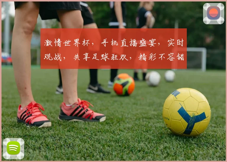 激情世界杯，手机直播盛宴，实时观战，共享足球狂欢，精彩不容错过，速来加入