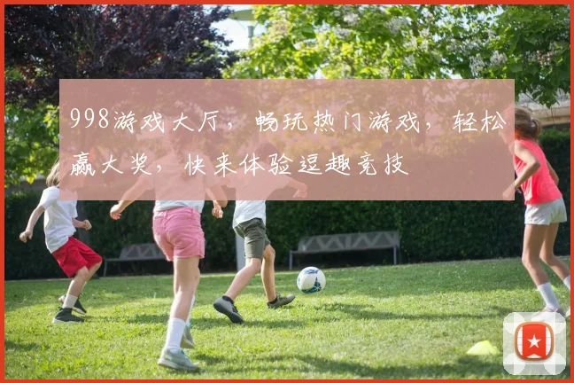 998游戏大厅，畅玩热门游戏，轻松赢大奖，快来体验逗趣竞技
