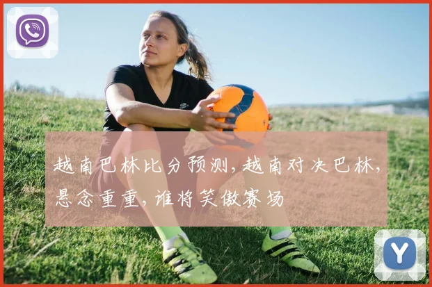 越南巴林比分预测,越南对决巴林,悬念重重,谁将笑傲赛场
