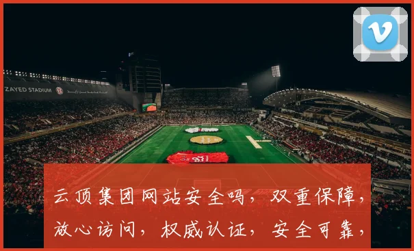 云顶集团网站安全吗，双重保障，放心访问，权威认证，安全可靠，值得信赖。