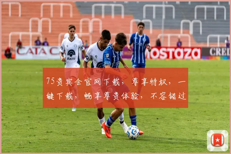 75贵宾会官网下载，尊享特权，一键下载，畅享尊贵体验，不容错过