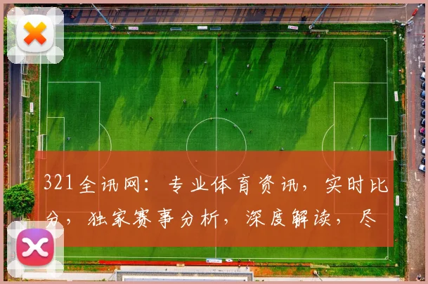 321全讯网：专业体育资讯，实时比分，独家赛事分析，深度解读，尽在其中