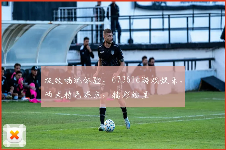 极致畅玩体验，67361c游戏娱乐，两大特色亮点，精彩纷呈