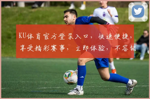 KU体育官方登录入口，快速便捷，享受精彩赛事，立即体验，不容错过